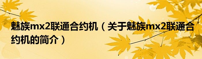 魅族mx2聯(lián)通合約機（關(guān)于魅族mx2聯(lián)通合約機的簡介）