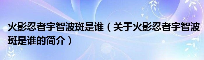 火影忍者宇智波斑是誰（關于火影忍者宇智波斑是誰的簡介）