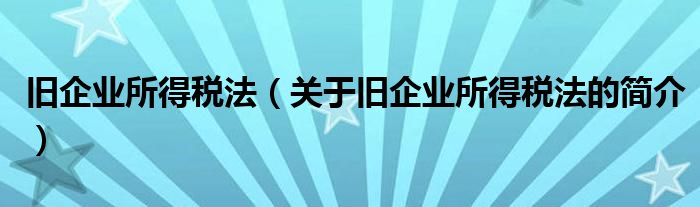 舊企業(yè)所得稅法（關(guān)于舊企業(yè)所得稅法的簡介）