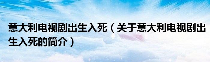 意大利電視劇出生入死（關于意大利電視劇出生入死的簡介）