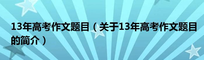 13年高考作文題目（關于13年高考作文題目的簡介）