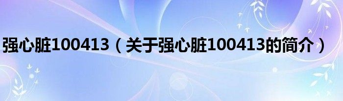 強(qiáng)心臟100413（關(guān)于強(qiáng)心臟100413的簡(jiǎn)介）