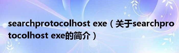 searchprotocolhost exe（關(guān)于searchprotocolhost exe的簡介）