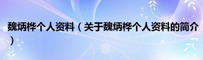 魏炳樺個人資料（關(guān)于魏炳樺個人資料的簡介）