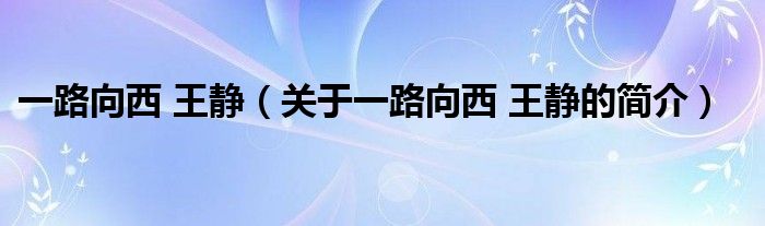 一路向西 王靜（關(guān)于一路向西 王靜的簡介）