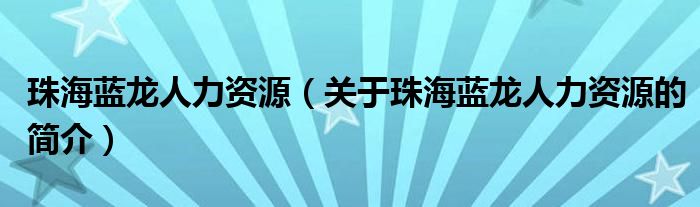 珠海藍(lán)龍人力資源（關(guān)于珠海藍(lán)龍人力資源的簡介）