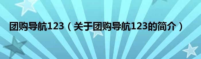 團(tuán)購(gòu)導(dǎo)航123（關(guān)于團(tuán)購(gòu)導(dǎo)航123的簡(jiǎn)介）