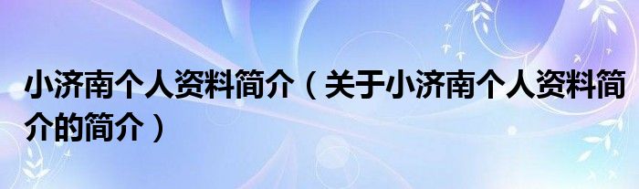 小濟南個人資料簡介（關(guān)于小濟南個人資料簡介的簡介）