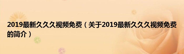 2019最新久久久視頻免費（關于2019最新久久久視頻免費的簡介）