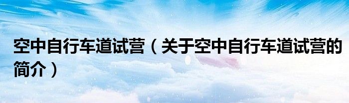 空中自行車(chē)道試營(yíng)（關(guān)于空中自行車(chē)道試營(yíng)的簡(jiǎn)介）