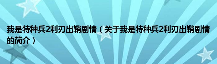 我是特種兵2利刃出鞘劇情（關(guān)于我是特種兵2利刃出鞘劇情的簡介）