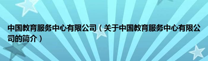 中國教育服務(wù)中心有限公司（關(guān)于中國教育服務(wù)中心有限公司的簡介）