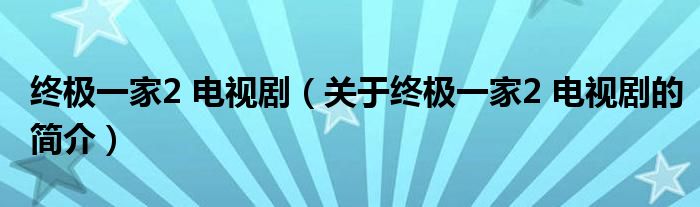 終極一家2 電視?。P(guān)于終極一家2 電視劇的簡介）