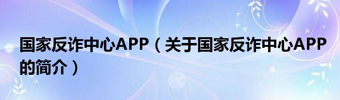 國家反詐中心APP（關(guān)于國家反詐中心APP的簡介）