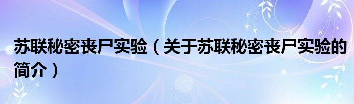 蘇聯(lián)秘密喪尸實(shí)驗(yàn)（關(guān)于蘇聯(lián)秘密喪尸實(shí)驗(yàn)的簡(jiǎn)介）