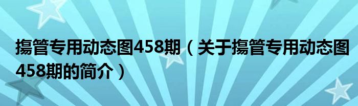 摥管專用動態(tài)圖458期（關(guān)于摥管專用動態(tài)圖458期的簡介）