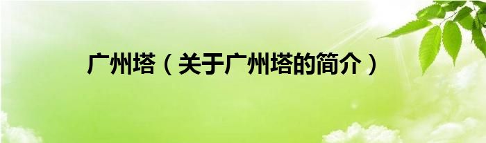 廣州塔（關(guān)于廣州塔的簡(jiǎn)介）