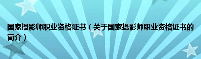 國(guó)家攝影師職業(yè)資格證書(shū)（關(guān)于國(guó)家攝影師職業(yè)資格證書(shū)的簡(jiǎn)介）