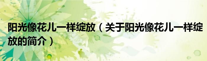 陽光像花兒一樣綻放（關(guān)于陽光像花兒一樣綻放的簡(jiǎn)介）