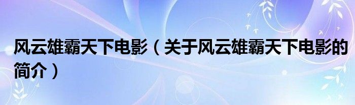 風(fēng)云雄霸天下電影（關(guān)于風(fēng)云雄霸天下電影的簡(jiǎn)介）