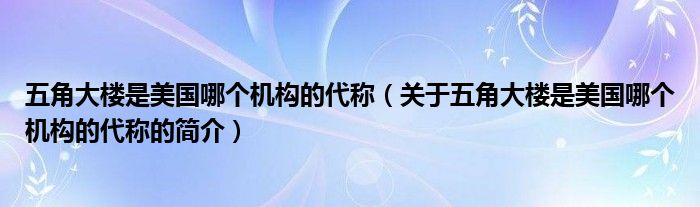 五角大樓是美國哪個機(jī)構(gòu)的代稱（關(guān)于五角大樓是美國哪個機(jī)構(gòu)的代稱的簡介）