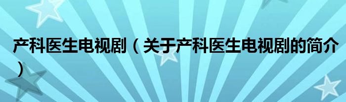 產(chǎn)科醫(yī)生電視?。P(guān)于產(chǎn)科醫(yī)生電視劇的簡(jiǎn)介）