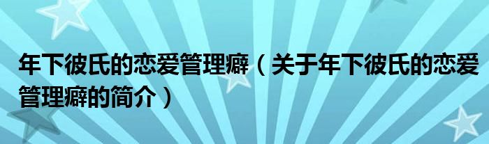 年下彼氏的戀愛(ài)管理癖（關(guān)于年下彼氏的戀愛(ài)管理癖的簡(jiǎn)介）