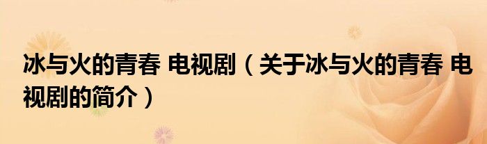 冰與火的青春 電視劇（關(guān)于冰與火的青春 電視劇的簡(jiǎn)介）