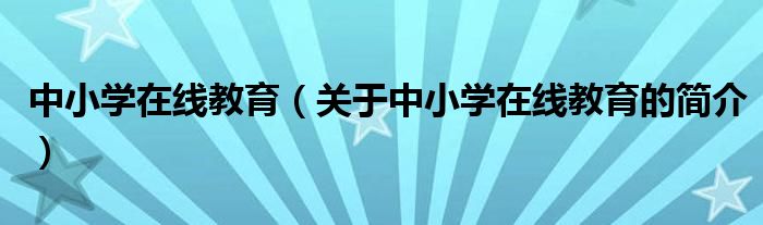 中小學(xué)在線教育（關(guān)于中小學(xué)在線教育的簡介）