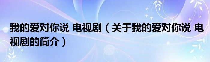 我的愛對(duì)你說 電視?。P(guān)于我的愛對(duì)你說 電視劇的簡介）