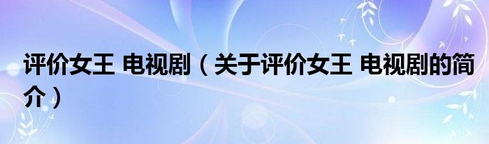 評(píng)價(jià)女王 電視?。P(guān)于評(píng)價(jià)女王 電視劇的簡(jiǎn)介）