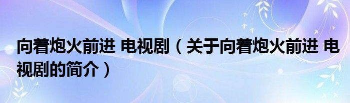 向著炮火前進(jìn) 電視?。P(guān)于向著炮火前進(jìn) 電視劇的簡(jiǎn)介）