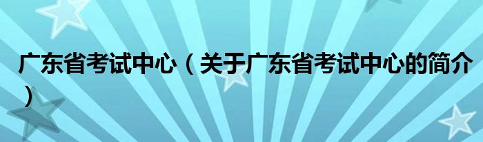 廣東省考試中心（關(guān)于廣東省考試中心的簡介）