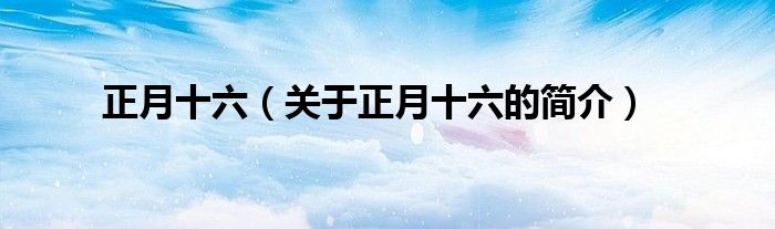 正月十六（關(guān)于正月十六的簡(jiǎn)介）