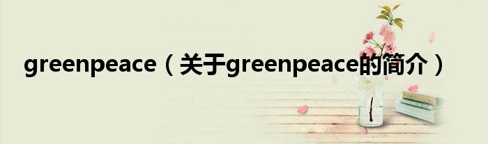 greenpeace（關(guān)于greenpeace的簡(jiǎn)介）