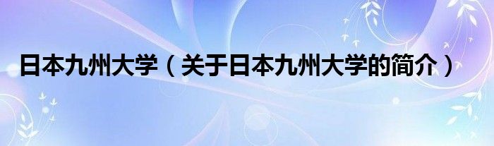 日本九州大學(xué)（關(guān)于日本九州大學(xué)的簡(jiǎn)介）