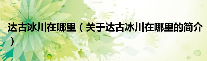 達古冰川在哪里（關于達古冰川在哪里的簡介）