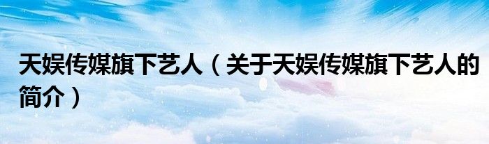 天娛傳媒旗下藝人（關(guān)于天娛傳媒旗下藝人的簡介）