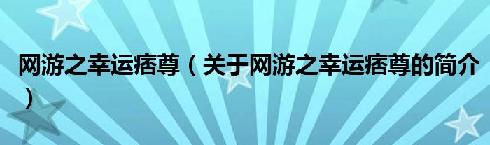 網(wǎng)游之幸運痞尊（關(guān)于網(wǎng)游之幸運痞尊的簡介）