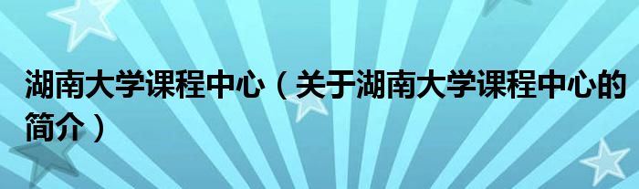 湖南大學(xué)課程中心（關(guān)于湖南大學(xué)課程中心的簡介）