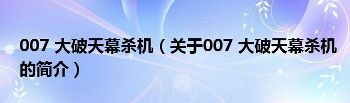 007 大破天幕殺機(jī)（關(guān)于007 大破天幕殺機(jī)的簡(jiǎn)介）