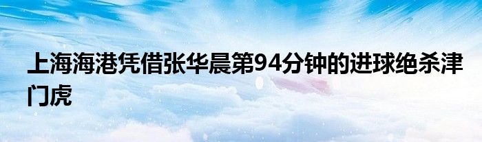 上海海港憑借張華晨第94分鐘的進(jìn)球絕殺津門虎