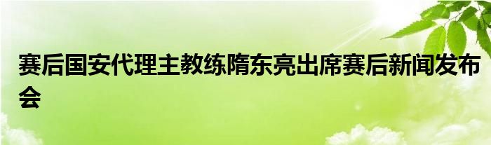 賽后國安代理主教練隋東亮出席賽后新聞發(fā)布會(huì)