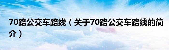 70路公交車路線（關(guān)于70路公交車路線的簡介）