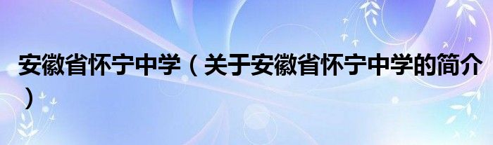 安徽省懷寧中學（關于安徽省懷寧中學的簡介）