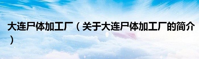 大連尸體加工廠（關(guān)于大連尸體加工廠的簡(jiǎn)介）