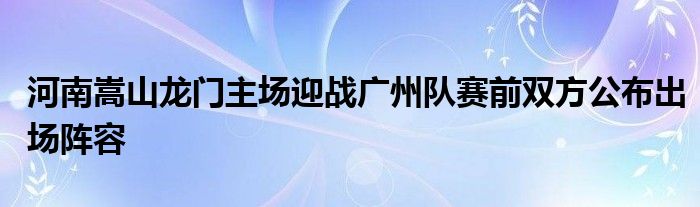 河南嵩山龍門主場迎戰(zhàn)廣州隊賽前雙方公布出場陣容