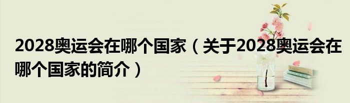 2028奧運(yùn)會(huì)在哪個(gè)國家（關(guān)于2028奧運(yùn)會(huì)在哪個(gè)國家的簡介）