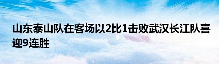 山東泰山隊(duì)在客場(chǎng)以2比1擊敗武漢長(zhǎng)江隊(duì)喜迎9連勝