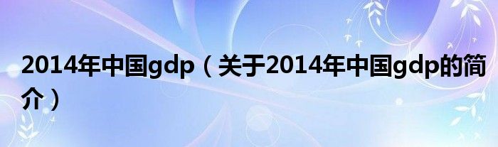 2014年中國gdp（關于2014年中國gdp的簡介）